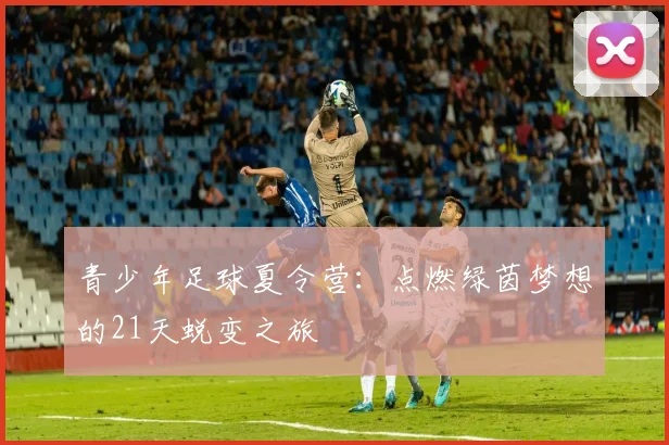 青少年足球夏令营：点燃绿茵梦想的21天蜕变之旅